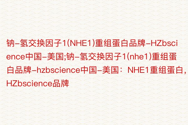 钠-氢交换因子1(NHE1)重组蛋白品牌-HZbscience中国-美国;钠-氢交换因子1(nhe1)重组蛋白品牌-hzbscience中国-美国：NHE1重组蛋白，HZbscience品牌