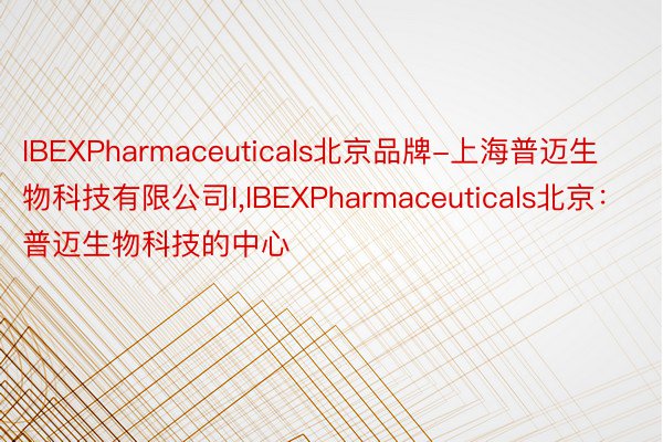 IBEXPharmaceuticals北京品牌-上海普迈生物科技有限公司I，IBEXPharmaceuticals北京：普迈生物科技的中心